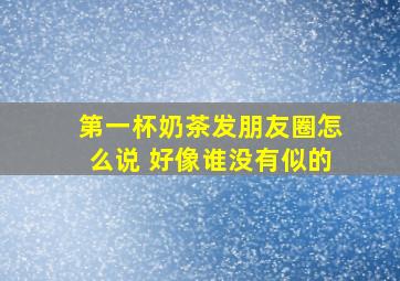 第一杯奶茶发朋友圈怎么说 好像谁没有似的